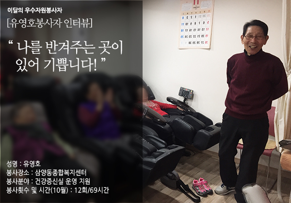 이달의 우수자원봉사자 [유영호 봉사자 인터뷰] 나를 반겨주는 곳이 있어 기쁩니다! 성명:유영호 봉사장소:삼양동종합복지센터 봉사분야:건강증신실 운영 지원 봉사횟수 및 시간(10월):12회/69시간